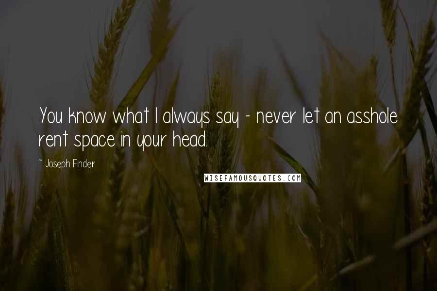 Joseph Finder Quotes: You know what I always say - never let an asshole rent space in your head.