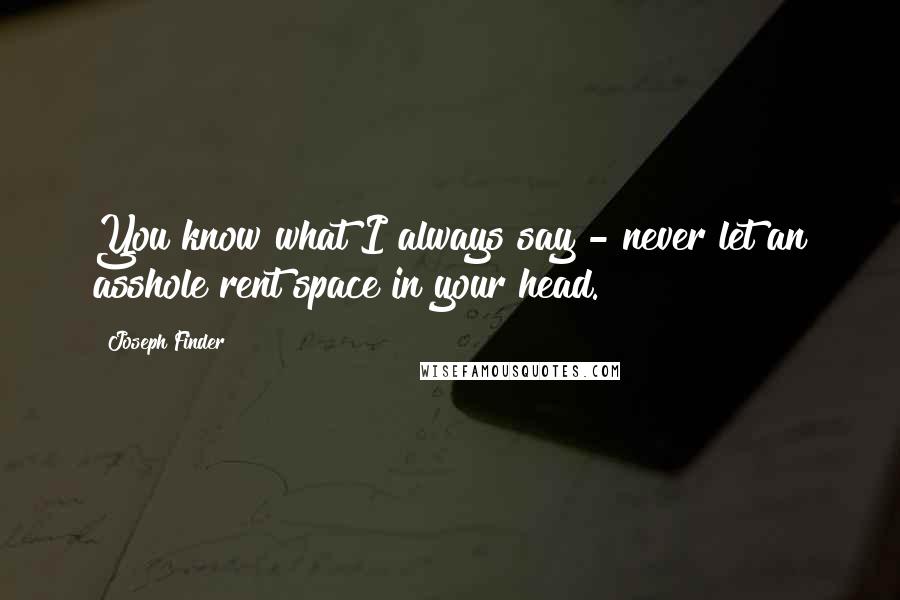 Joseph Finder Quotes: You know what I always say - never let an asshole rent space in your head.