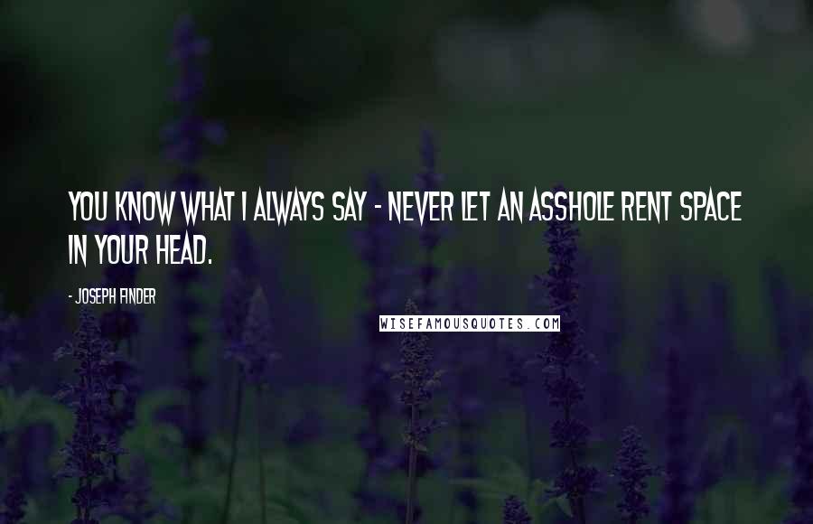 Joseph Finder Quotes: You know what I always say - never let an asshole rent space in your head.