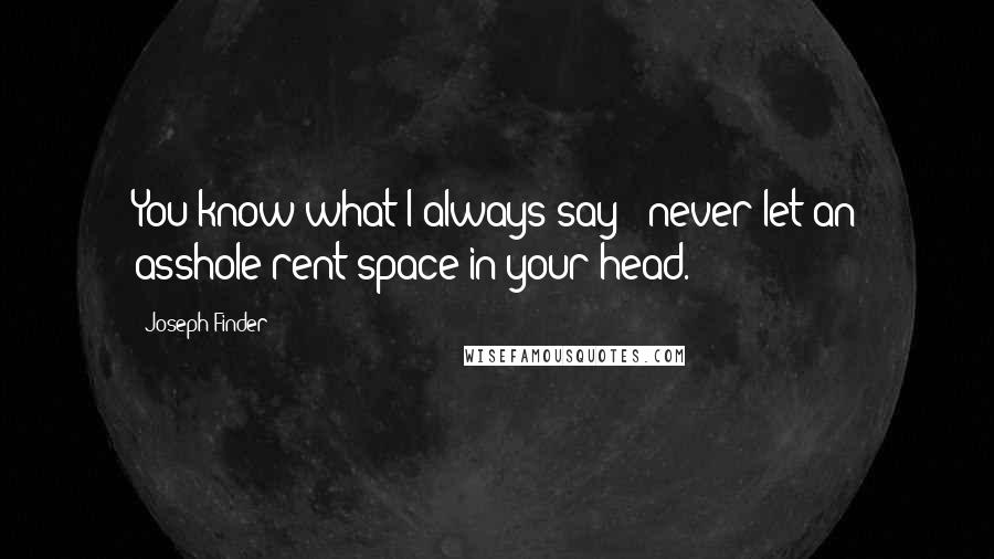 Joseph Finder Quotes: You know what I always say - never let an asshole rent space in your head.