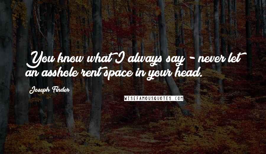 Joseph Finder Quotes: You know what I always say - never let an asshole rent space in your head.