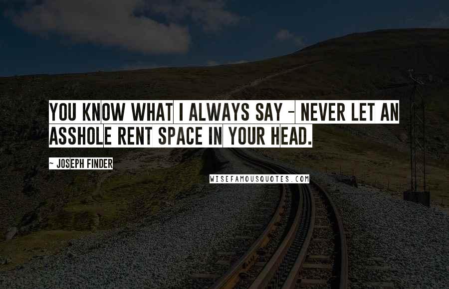 Joseph Finder Quotes: You know what I always say - never let an asshole rent space in your head.