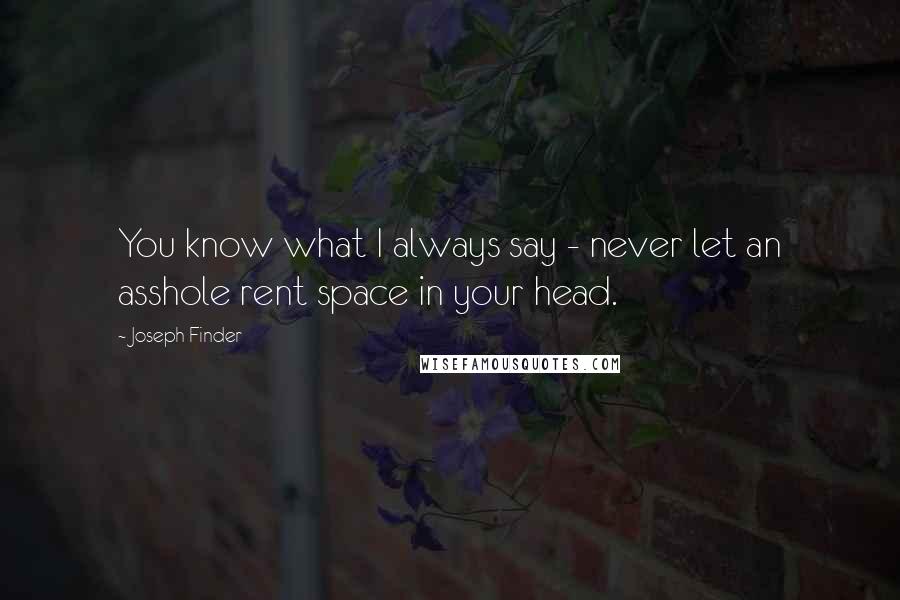 Joseph Finder Quotes: You know what I always say - never let an asshole rent space in your head.