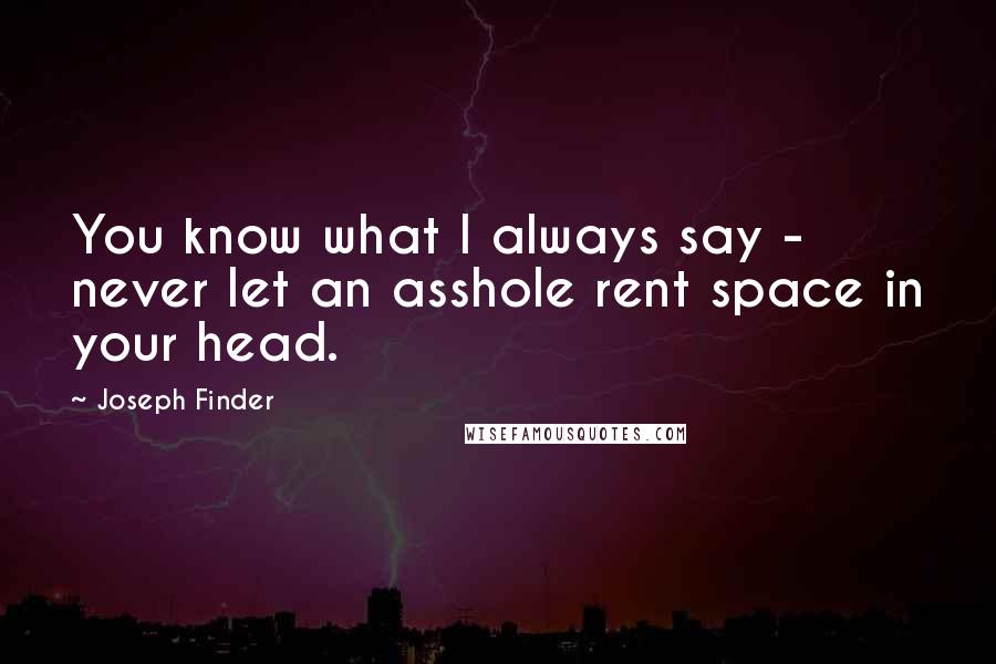 Joseph Finder Quotes: You know what I always say - never let an asshole rent space in your head.