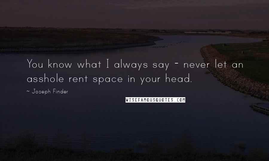 Joseph Finder Quotes: You know what I always say - never let an asshole rent space in your head.