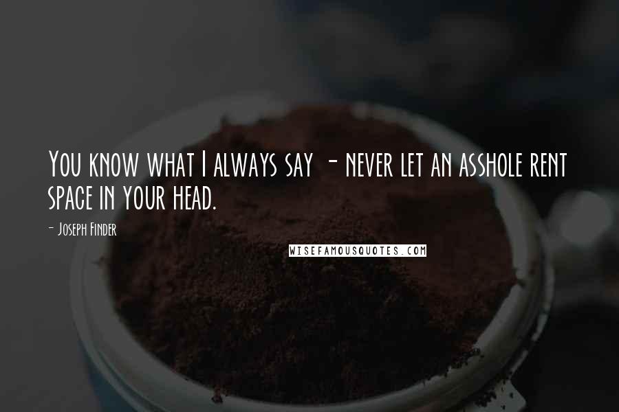 Joseph Finder Quotes: You know what I always say - never let an asshole rent space in your head.