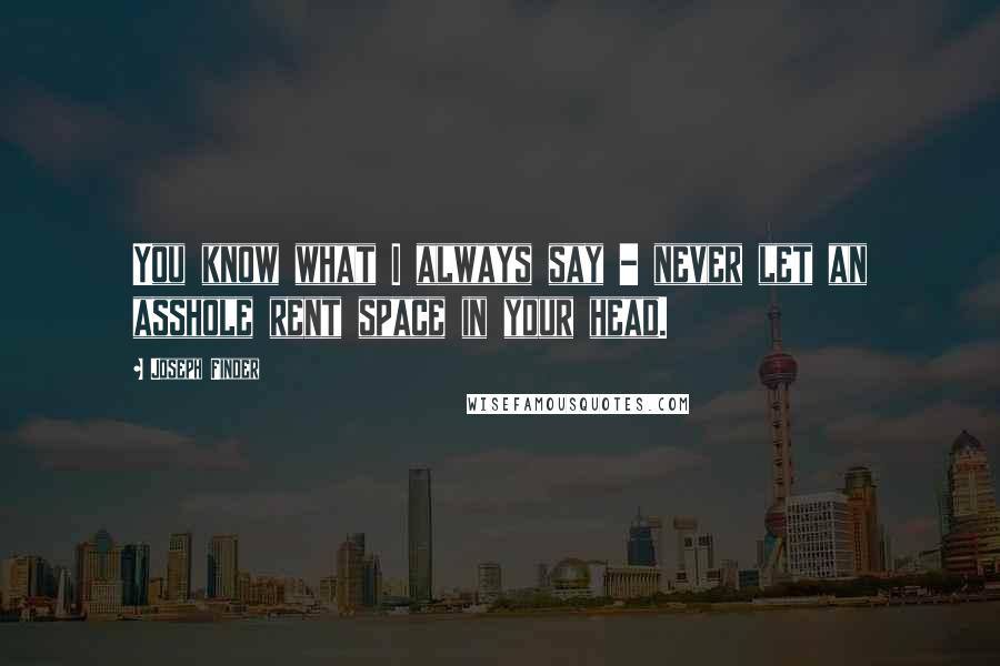 Joseph Finder Quotes: You know what I always say - never let an asshole rent space in your head.