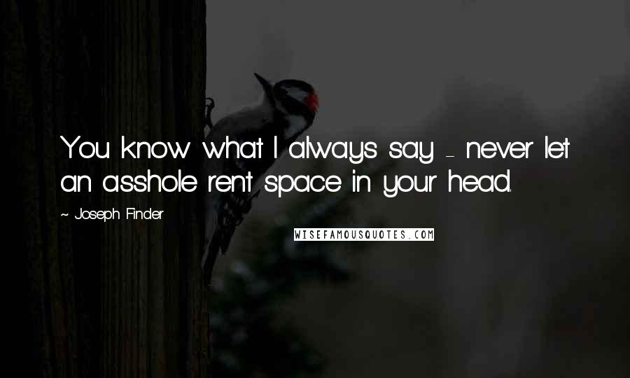 Joseph Finder Quotes: You know what I always say - never let an asshole rent space in your head.