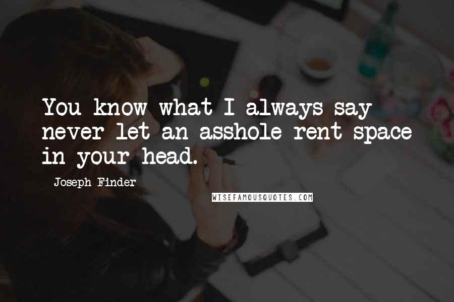 Joseph Finder Quotes: You know what I always say - never let an asshole rent space in your head.