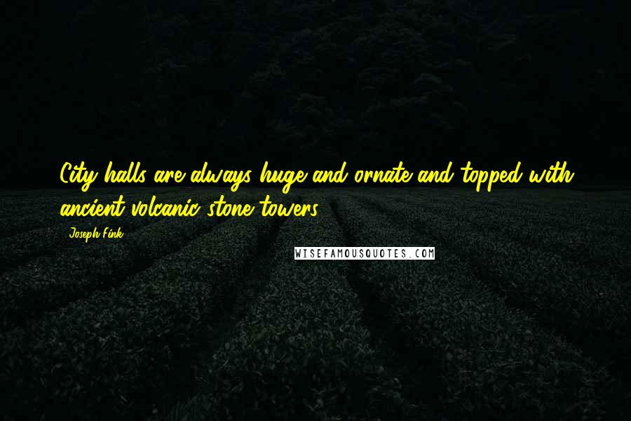 Joseph Fink Quotes: City halls are always huge and ornate and topped with ancient volcanic stone towers.