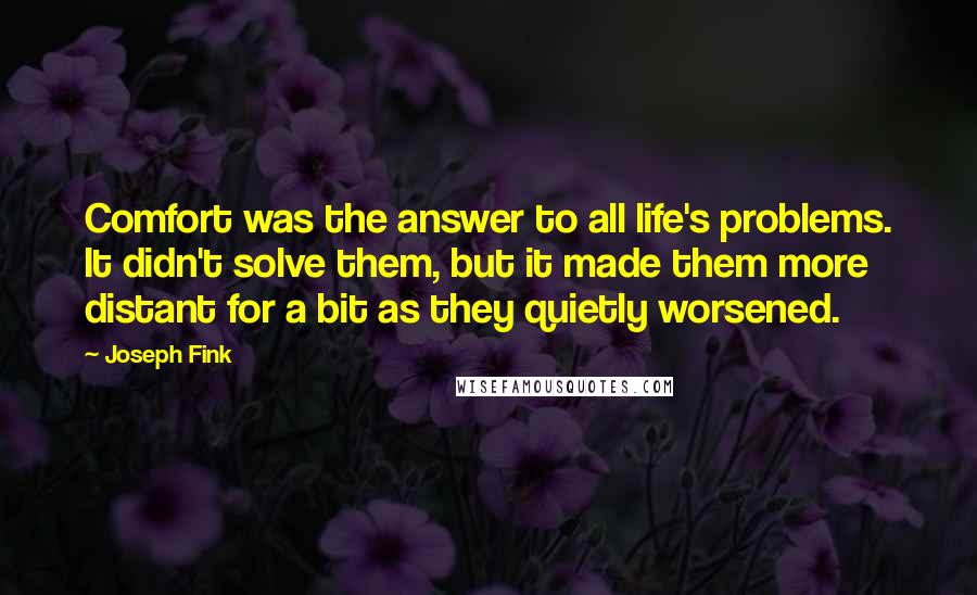 Joseph Fink Quotes: Comfort was the answer to all life's problems. It didn't solve them, but it made them more distant for a bit as they quietly worsened.