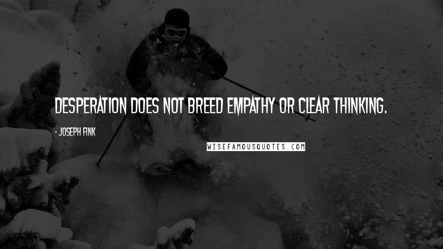 Joseph Fink Quotes: Desperation does not breed empathy or clear thinking.