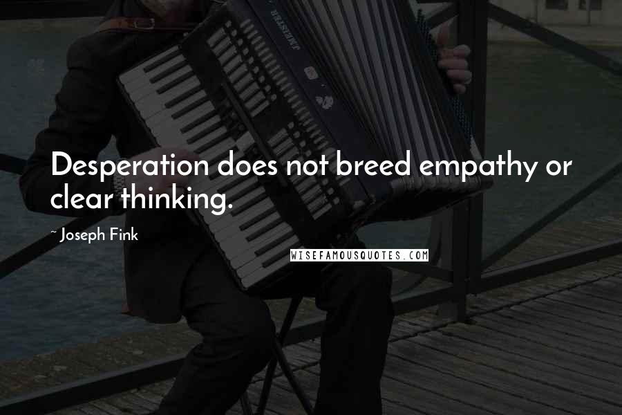 Joseph Fink Quotes: Desperation does not breed empathy or clear thinking.