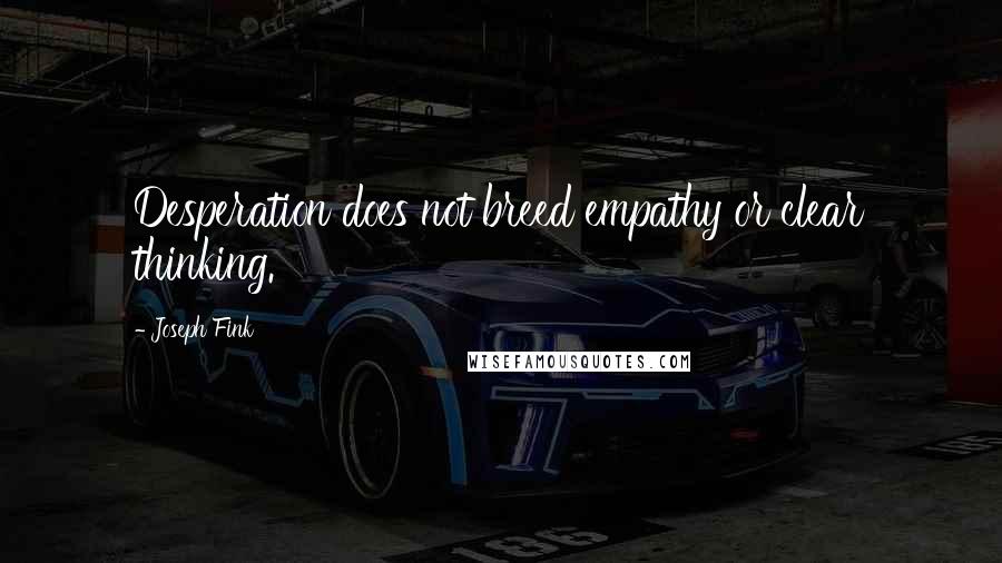 Joseph Fink Quotes: Desperation does not breed empathy or clear thinking.