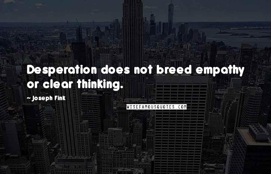 Joseph Fink Quotes: Desperation does not breed empathy or clear thinking.