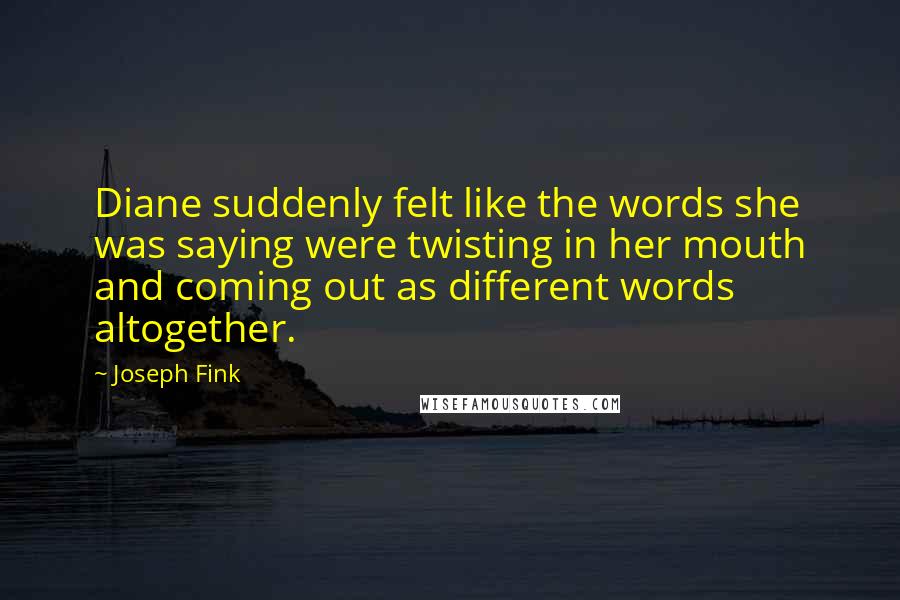 Joseph Fink Quotes: Diane suddenly felt like the words she was saying were twisting in her mouth and coming out as different words altogether.