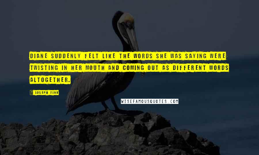 Joseph Fink Quotes: Diane suddenly felt like the words she was saying were twisting in her mouth and coming out as different words altogether.