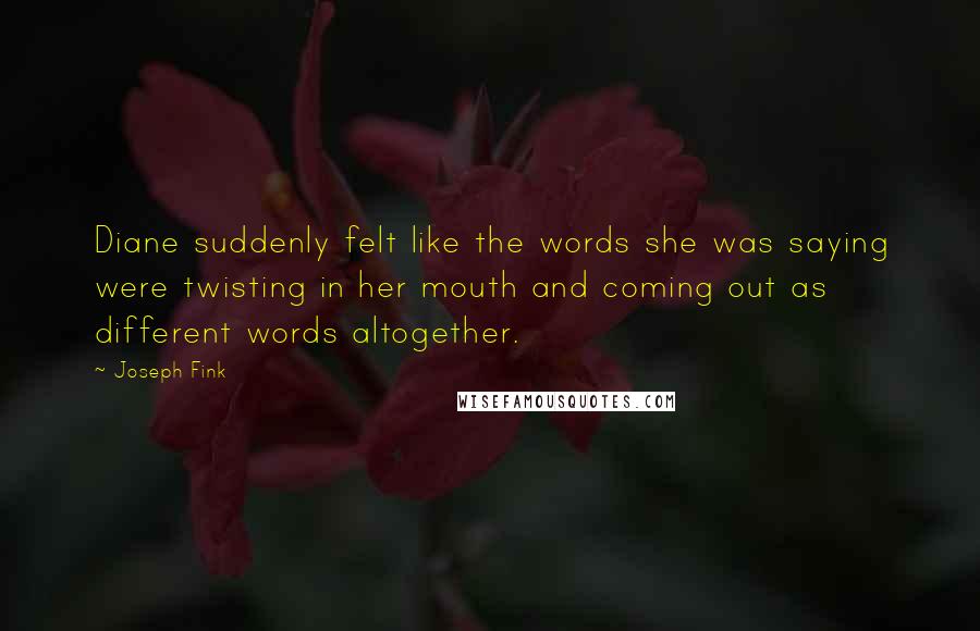 Joseph Fink Quotes: Diane suddenly felt like the words she was saying were twisting in her mouth and coming out as different words altogether.