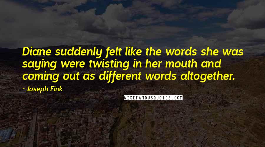 Joseph Fink Quotes: Diane suddenly felt like the words she was saying were twisting in her mouth and coming out as different words altogether.