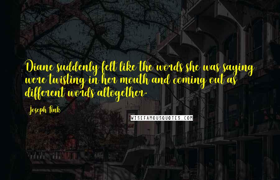 Joseph Fink Quotes: Diane suddenly felt like the words she was saying were twisting in her mouth and coming out as different words altogether.