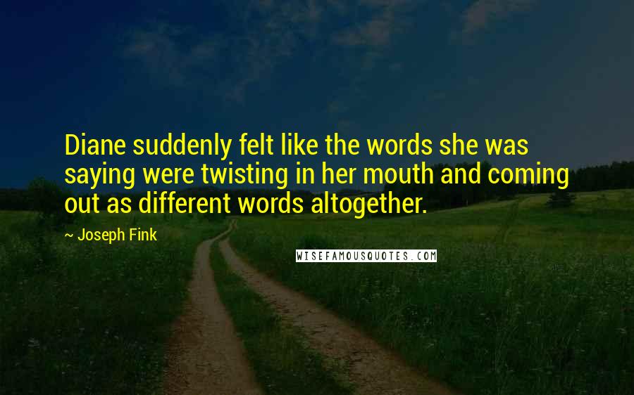 Joseph Fink Quotes: Diane suddenly felt like the words she was saying were twisting in her mouth and coming out as different words altogether.