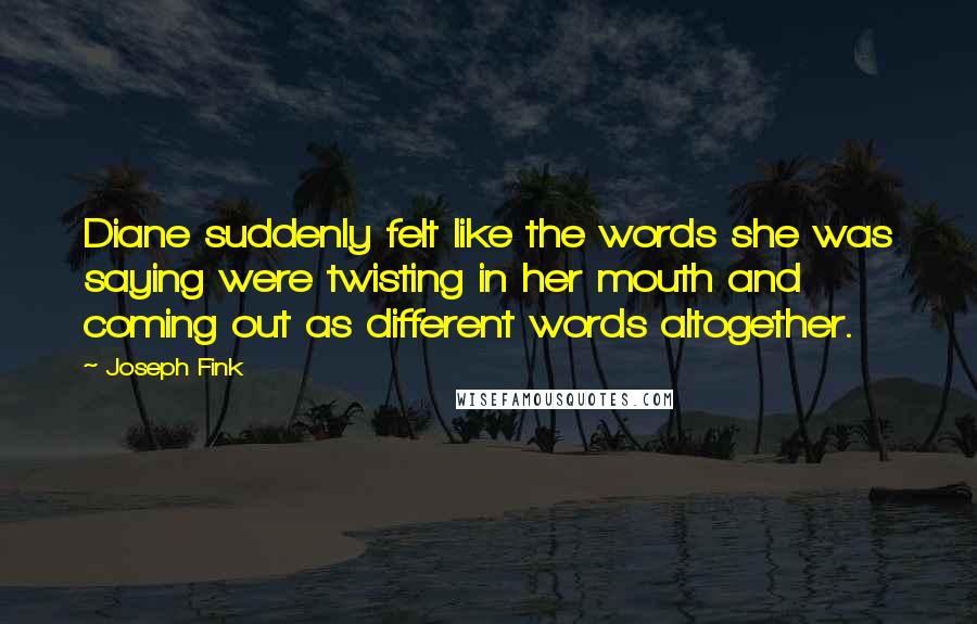 Joseph Fink Quotes: Diane suddenly felt like the words she was saying were twisting in her mouth and coming out as different words altogether.