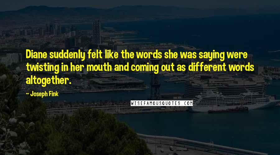 Joseph Fink Quotes: Diane suddenly felt like the words she was saying were twisting in her mouth and coming out as different words altogether.