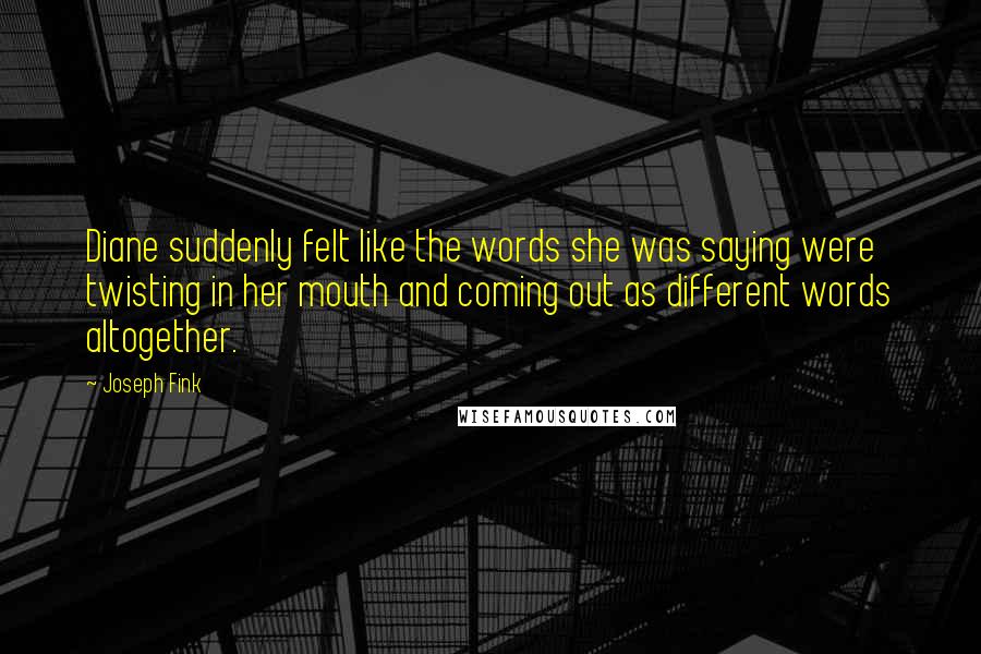 Joseph Fink Quotes: Diane suddenly felt like the words she was saying were twisting in her mouth and coming out as different words altogether.