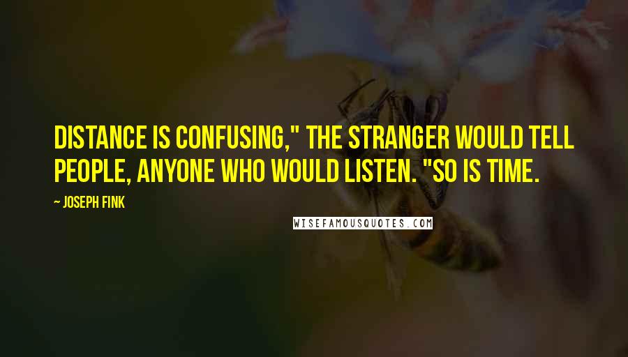 Joseph Fink Quotes: Distance is confusing," the stranger would tell people, anyone who would listen. "So is time.
