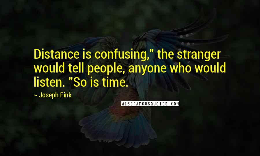 Joseph Fink Quotes: Distance is confusing," the stranger would tell people, anyone who would listen. "So is time.