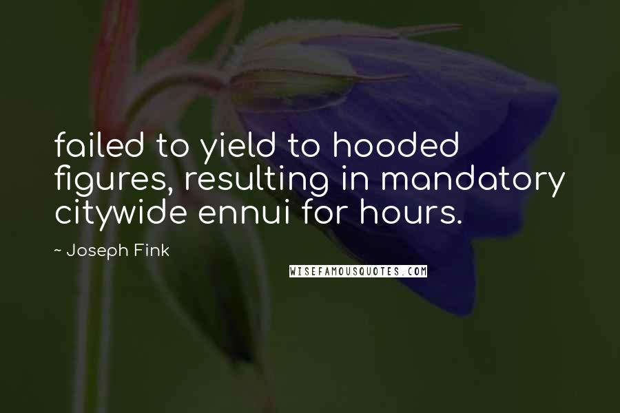 Joseph Fink Quotes: failed to yield to hooded figures, resulting in mandatory citywide ennui for hours.