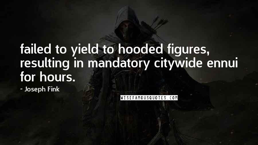 Joseph Fink Quotes: failed to yield to hooded figures, resulting in mandatory citywide ennui for hours.