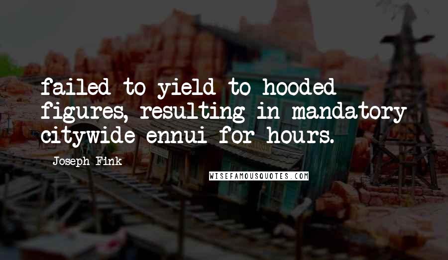 Joseph Fink Quotes: failed to yield to hooded figures, resulting in mandatory citywide ennui for hours.