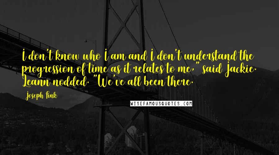 Joseph Fink Quotes: I don't know who I am and I don't understand the progression of time as it relates to me," said Jackie. Leann nodded. "We've all been there.