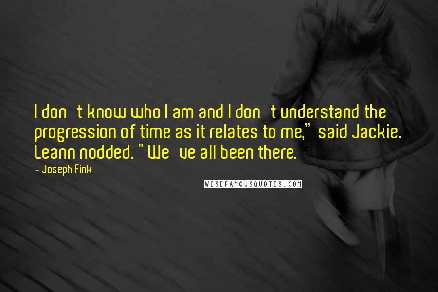 Joseph Fink Quotes: I don't know who I am and I don't understand the progression of time as it relates to me," said Jackie. Leann nodded. "We've all been there.