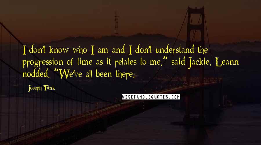 Joseph Fink Quotes: I don't know who I am and I don't understand the progression of time as it relates to me," said Jackie. Leann nodded. "We've all been there.