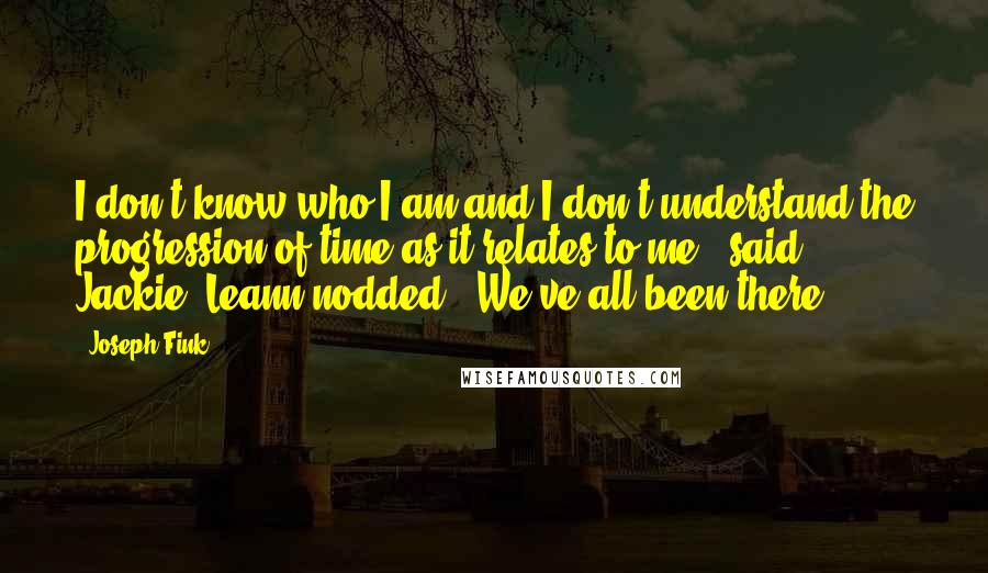 Joseph Fink Quotes: I don't know who I am and I don't understand the progression of time as it relates to me," said Jackie. Leann nodded. "We've all been there.
