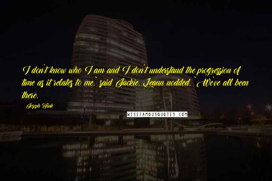 Joseph Fink Quotes: I don't know who I am and I don't understand the progression of time as it relates to me," said Jackie. Leann nodded. "We've all been there.