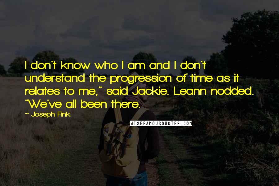 Joseph Fink Quotes: I don't know who I am and I don't understand the progression of time as it relates to me," said Jackie. Leann nodded. "We've all been there.