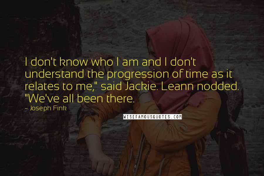 Joseph Fink Quotes: I don't know who I am and I don't understand the progression of time as it relates to me," said Jackie. Leann nodded. "We've all been there.