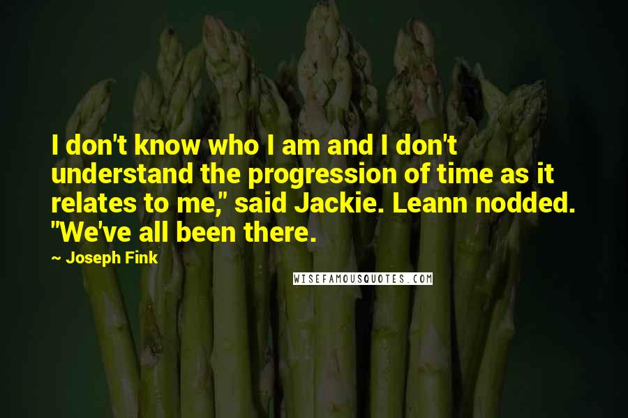 Joseph Fink Quotes: I don't know who I am and I don't understand the progression of time as it relates to me," said Jackie. Leann nodded. "We've all been there.