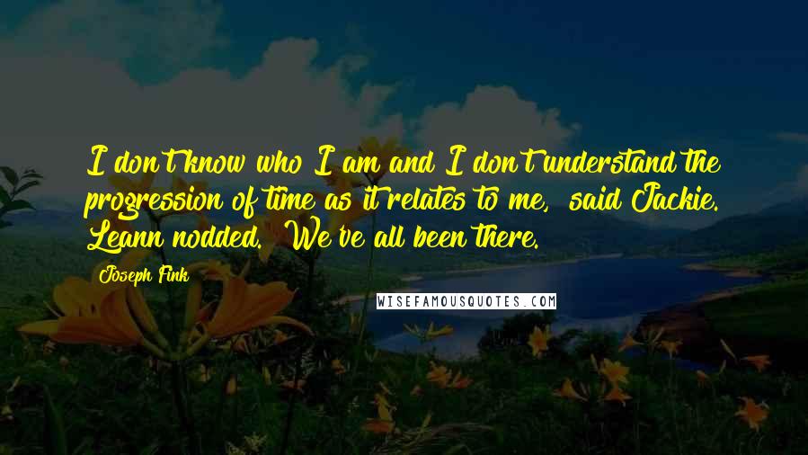 Joseph Fink Quotes: I don't know who I am and I don't understand the progression of time as it relates to me," said Jackie. Leann nodded. "We've all been there.