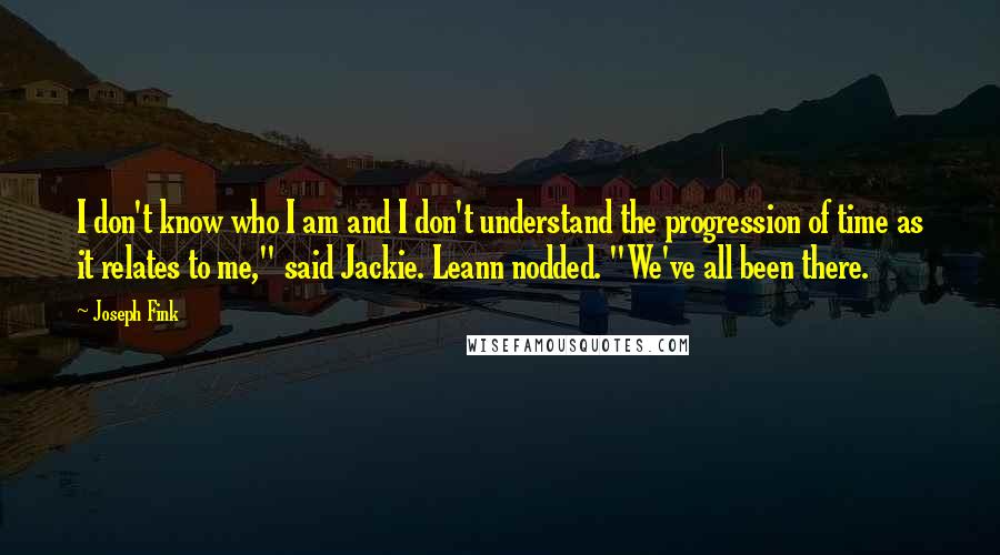 Joseph Fink Quotes: I don't know who I am and I don't understand the progression of time as it relates to me," said Jackie. Leann nodded. "We've all been there.