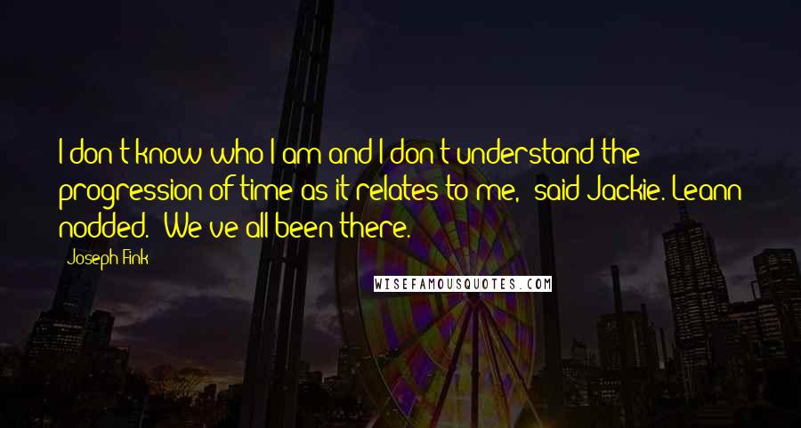 Joseph Fink Quotes: I don't know who I am and I don't understand the progression of time as it relates to me," said Jackie. Leann nodded. "We've all been there.