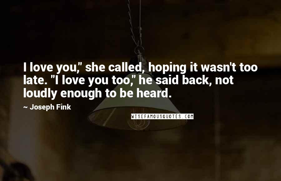 Joseph Fink Quotes: I love you," she called, hoping it wasn't too late. "I love you too," he said back, not loudly enough to be heard.