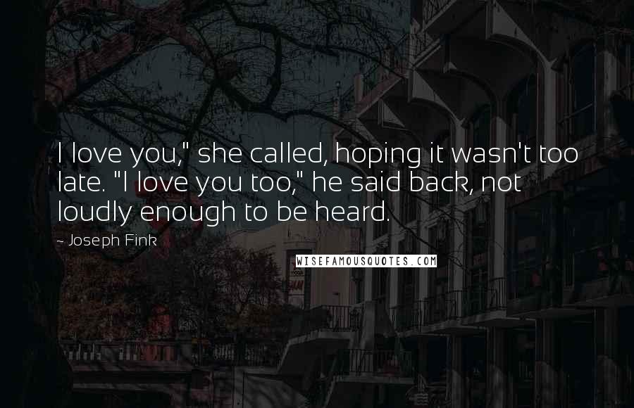 Joseph Fink Quotes: I love you," she called, hoping it wasn't too late. "I love you too," he said back, not loudly enough to be heard.