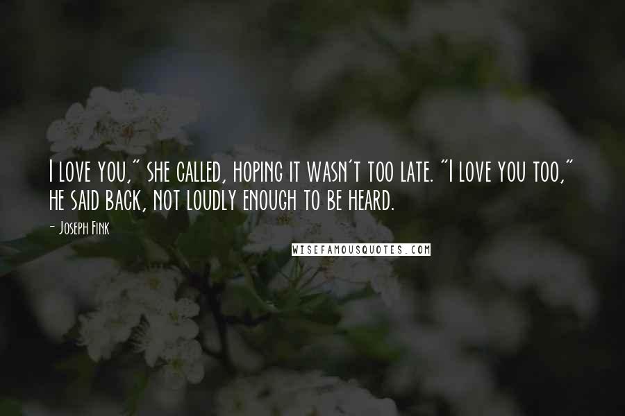 Joseph Fink Quotes: I love you," she called, hoping it wasn't too late. "I love you too," he said back, not loudly enough to be heard.