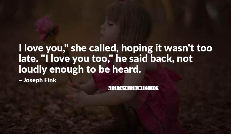 Joseph Fink Quotes: I love you," she called, hoping it wasn't too late. "I love you too," he said back, not loudly enough to be heard.