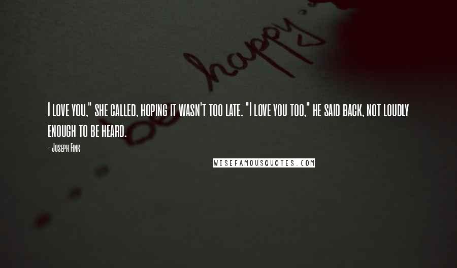 Joseph Fink Quotes: I love you," she called, hoping it wasn't too late. "I love you too," he said back, not loudly enough to be heard.