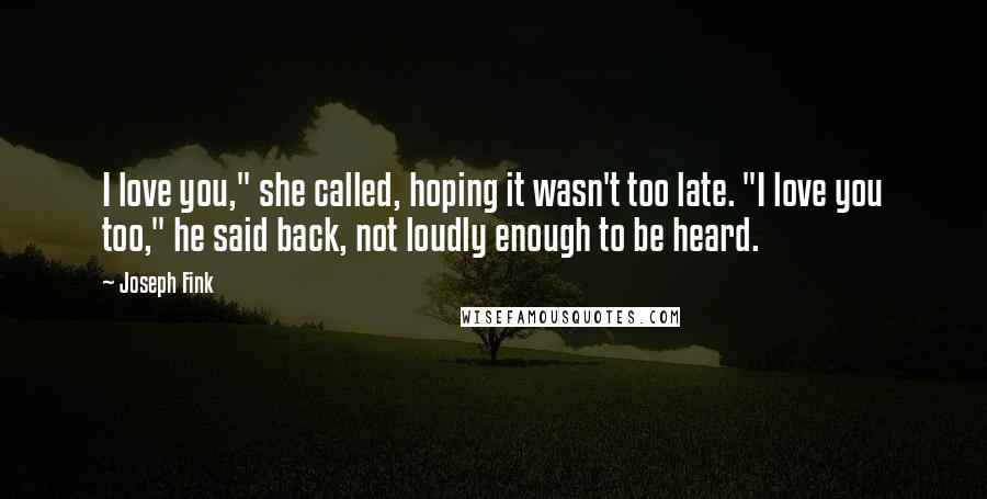 Joseph Fink Quotes: I love you," she called, hoping it wasn't too late. "I love you too," he said back, not loudly enough to be heard.